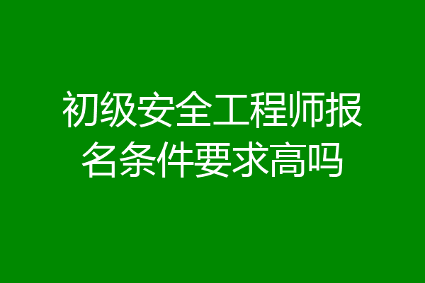 初级安全工程师报名条件要求高吗