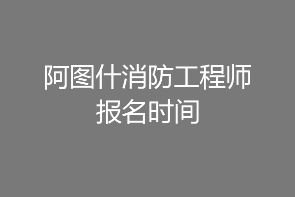 阿图什消防工程师报名时间