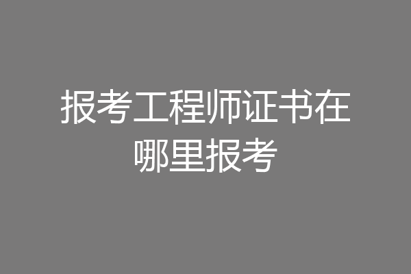 报考工程师证书在哪里报考