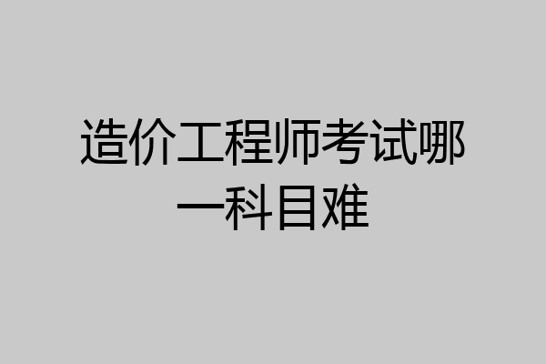 造价工程师考试哪一科目难