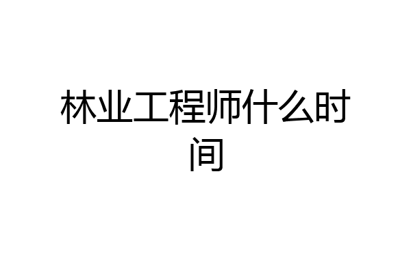 林业工程师什么时间