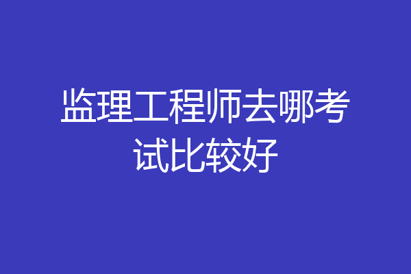 监理工程师去哪考试比较好