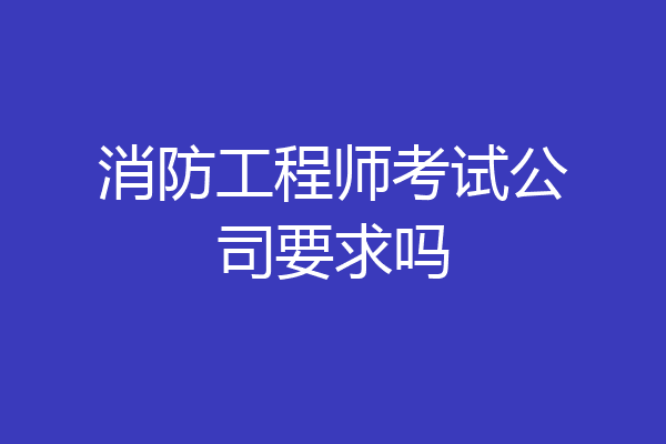 消防工程师考试公司要求吗