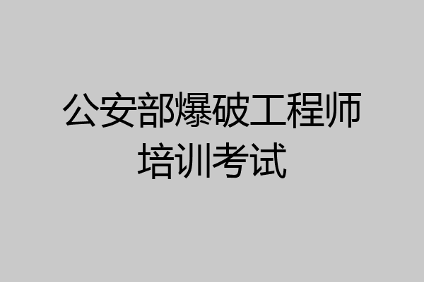 公安部爆破工程师培训考试