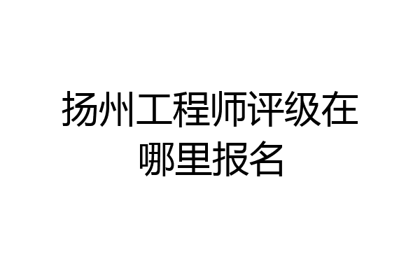 扬州工程师评级在哪里报名