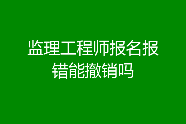 监理工程师报名报错能撤销吗