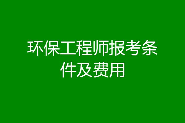 环保工程师报考条件及费用