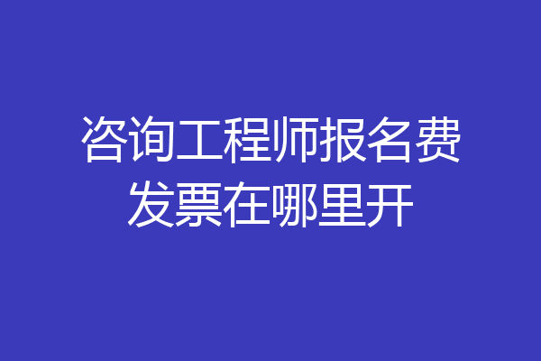 咨询工程师报名费发票在哪里开