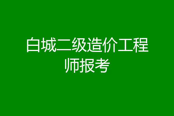 白城二级造价工程师报考
