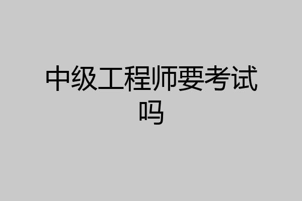 中级工程师要考试吗