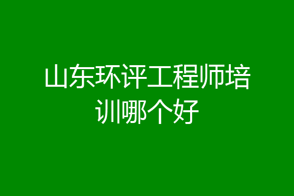 山东环评工程师培训哪个好