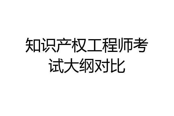 知识产权工程师考试大纲对比