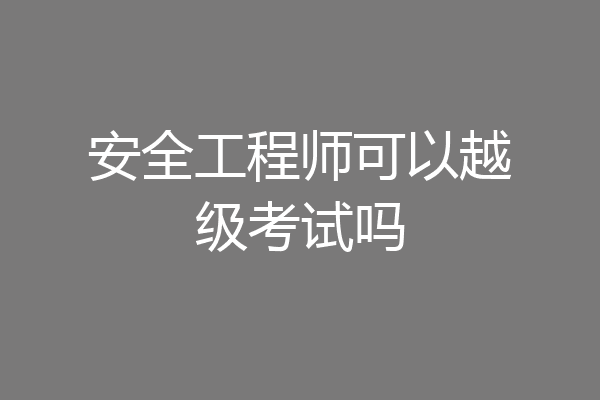 安全工程师可以越级考试吗