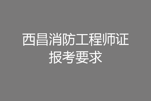 西昌消防工程师证报考要求