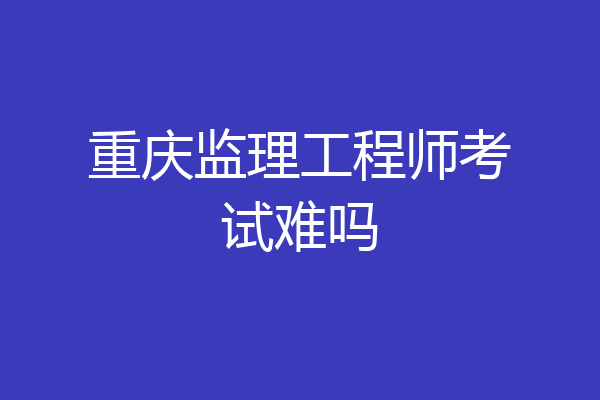 重庆监理工程师考试难吗