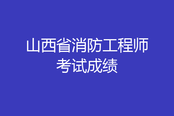 山西省消防工程师考试成绩