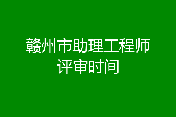 赣州市助理工程师评审时间