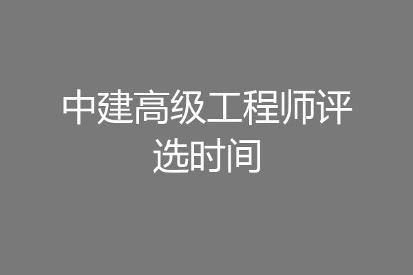 中建高级工程师评选时间