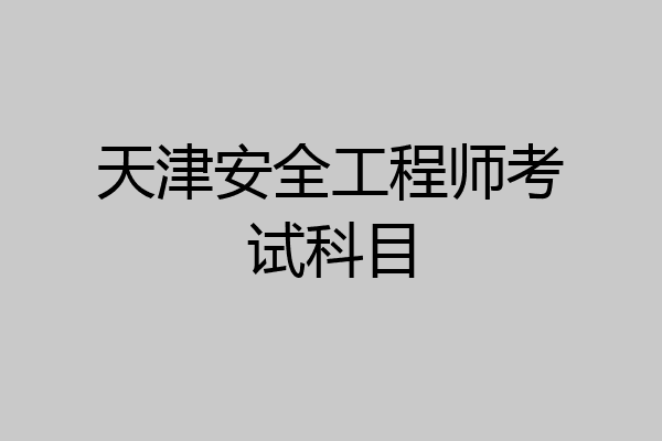 天津安全工程师考试科目