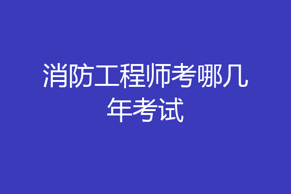 消防工程师考哪几年考试