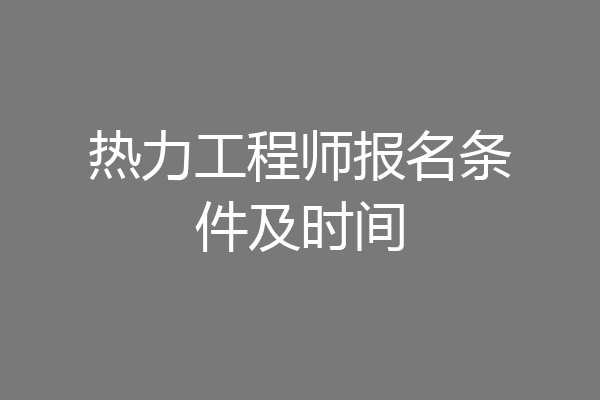 热力工程师报名条件及时间