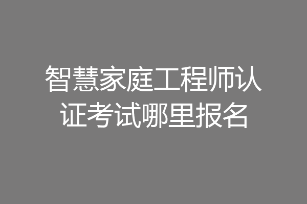 智慧家庭工程师认证考试哪里报名