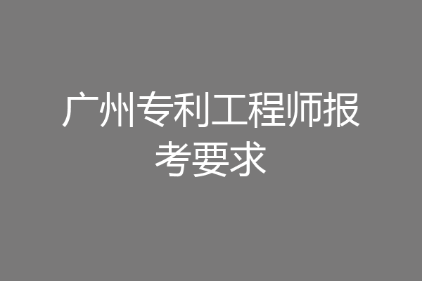 广州专利工程师报考要求
