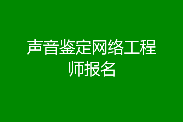 声音鉴定网络工程师报名