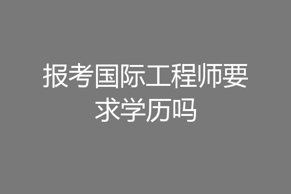 报考国际工程师要求学历吗