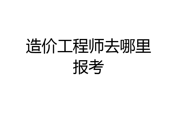 造价工程师去哪里报考