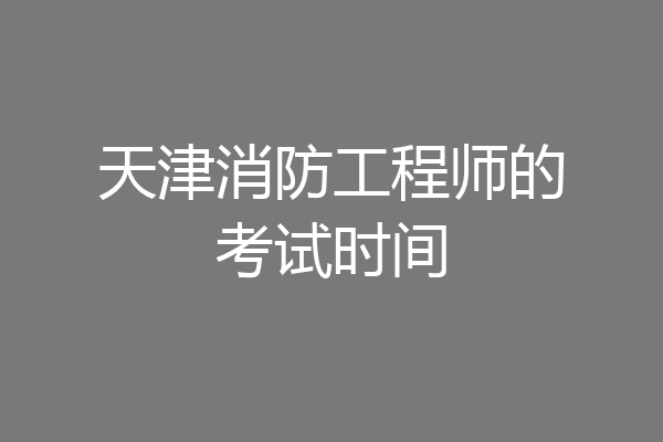 天津消防工程师的考试时间