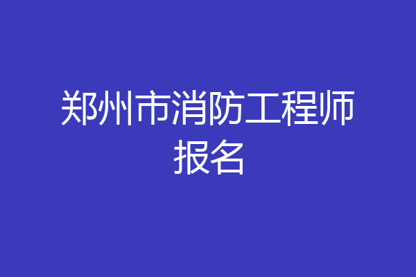 郑州市消防工程师报名