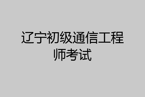 辽宁初级通信工程师考试