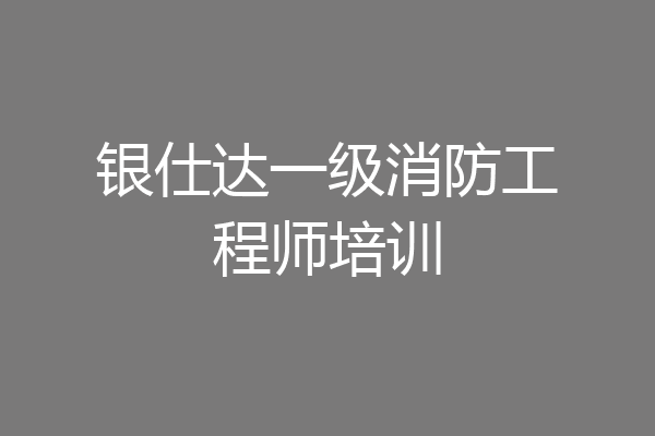 银仕达一级消防工程师培训