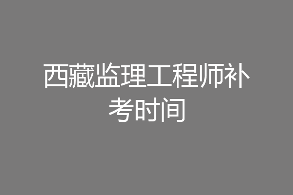 西藏监理工程师补考时间