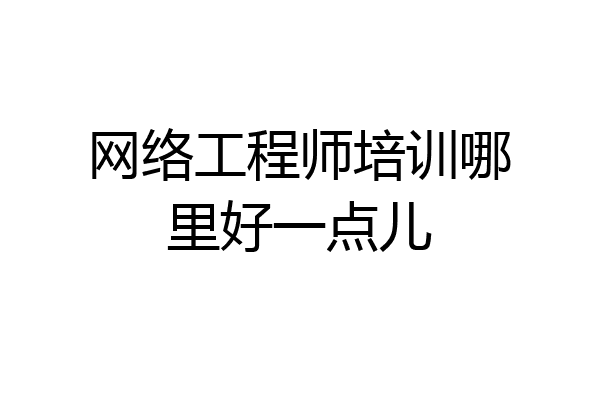 网络工程师培训哪里好一点儿
