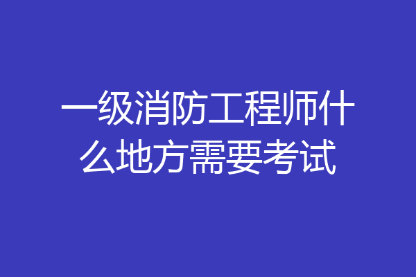 一级消防工程师什么地方需要考试