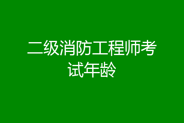 二级消防工程师考试年龄