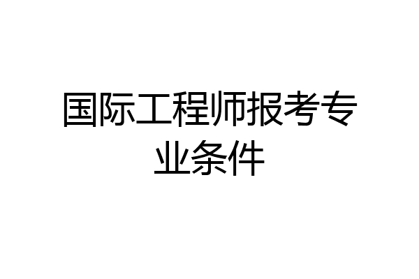 国际工程师报考专业条件