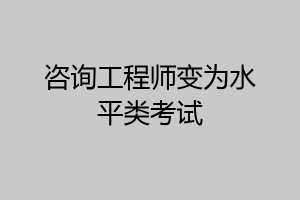 咨询工程师变为水平类考试