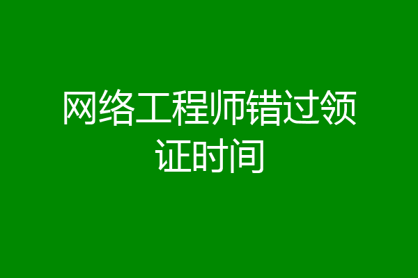 网络工程师错过领证时间