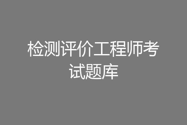 检测评价工程师考试题库