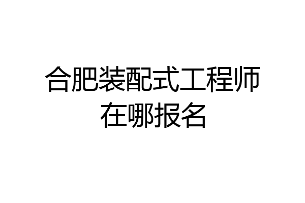 合肥装配式工程师在哪报名