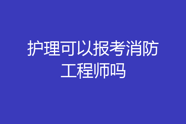 护理可以报考消防工程师吗