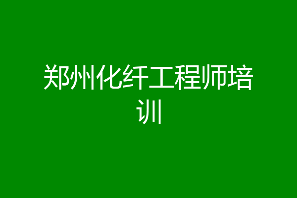 郑州化纤工程师培训