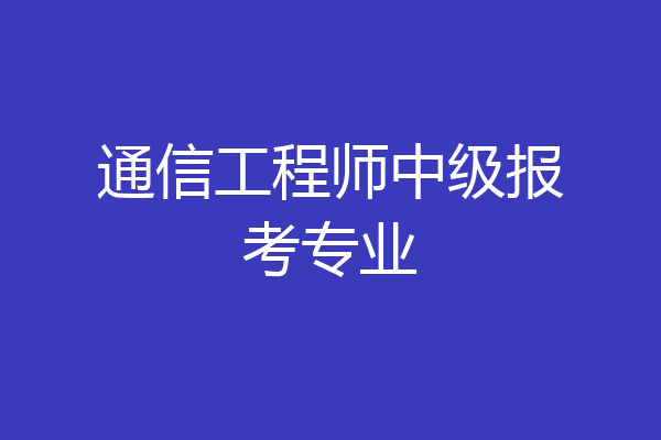 通信工程师中级报考专业
