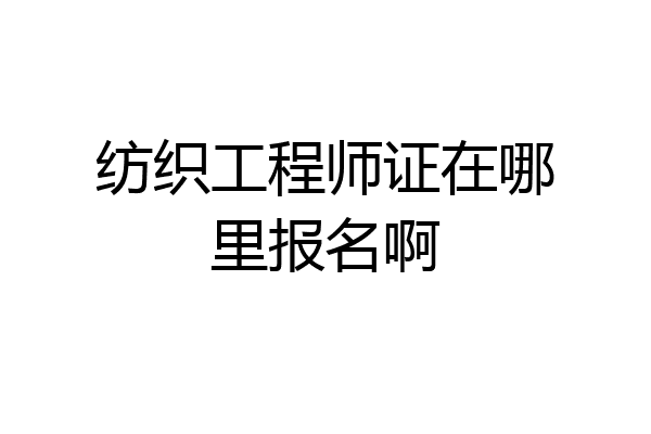 纺织工程师证在哪里报名啊