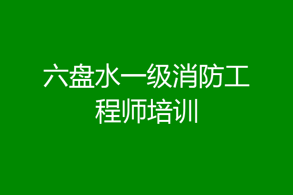 六盘水一级消防工程师培训