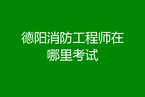 德阳消防工程师在哪里考试