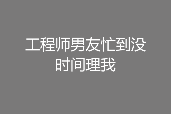 工程师男友忙到没时间理我